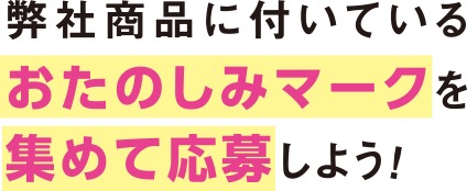 弊社商品に付いているおたのしみマークを集めて応募しよう!