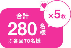 ♥×5枚 合計280名様 ※各回70名様