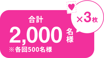 ♥×3枚 合計2,000名様 ※各回500名様