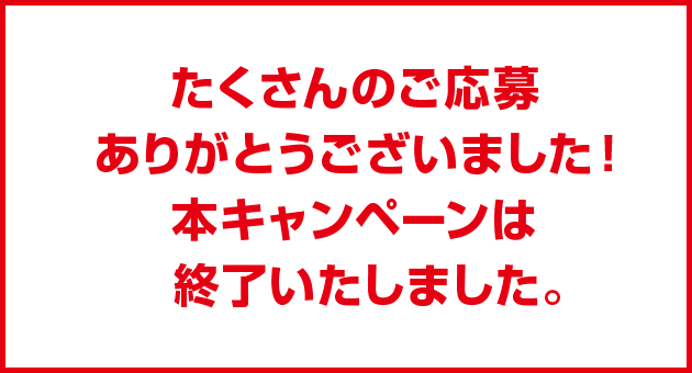 たくさんのご応募ありがとうございました！本キャンペーンは終了いたしました。