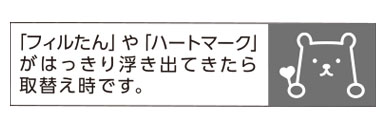 フィルたんやハートマークがでてきたら取替え時です